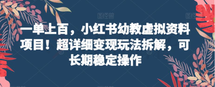 一单上百，小红书幼教虚拟资料项目！超详细变现玩法拆解，可长期稳定操作-圣矾创业博客