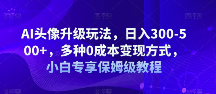 AI头像升级玩法，日入300-500+，多种0成本变现方式，小白专享保姆级教程【揭秘】-圣矾创业博客