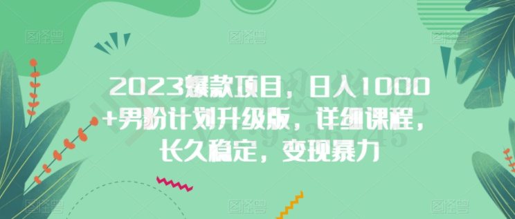 2023爆款项目，日入1000+男粉计划升级版，详细课程，长久稳定，变现暴力-圣矾创业博客