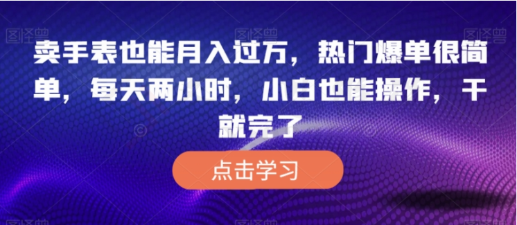 卖手表也能月入过万，热门爆单很简单，每天两小时，小白也能操作，干就完了-圣矾创业博客