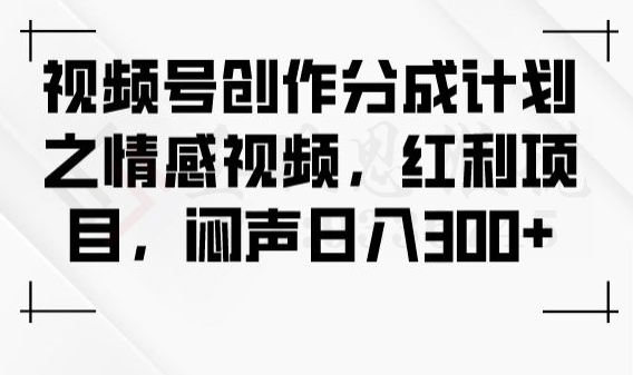 视频号创作分成计划之情感视频，红利项目，闷声日入300+-圣矾创业博客